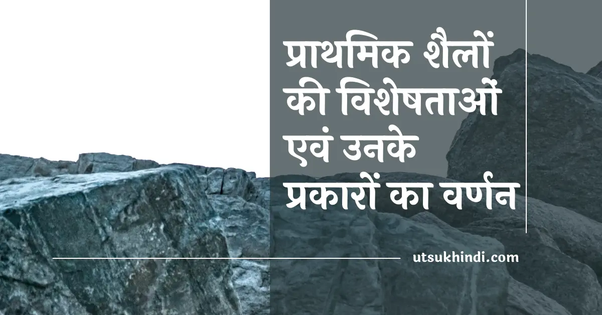 प्राथमिक शैलों की विशेषताओं एवं उनके प्रकारों का वर्णन – Characteristics and type of Primary Rocks